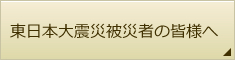 東日本大震災被害者の皆様へ